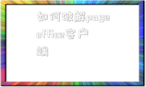 如何破解pageoffice客户端卓正pageoffice客户端下载最新版